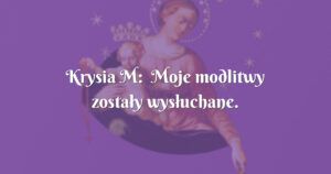 krysia m: moje modlitwy zostały wysłuchane. jestem wdzięczna panu bogu i matce przenajświętszej