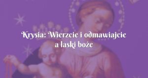 krysia: wierzcie i odmawiajcie a łaski boże będą zsyłane