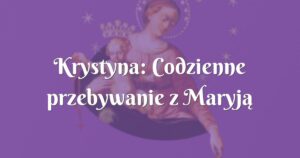 krystyna: codzienne przebywanie z maryją