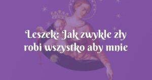 leszek: jak zwykle zły robi wszystko aby mnie odciągnąć od napisania tego świadectwa