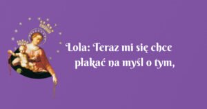 lola: teraz mi się chce płakać na myśl o tym, że byłam takim okropnym człowiekiem