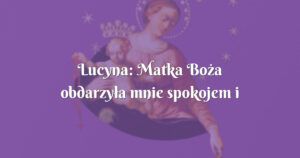 lucyna: matka boża obdarzyła mnie spokojem i nadzieją