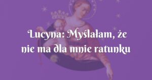 lucyna: myślałam, że nie ma dla mnie ratunku