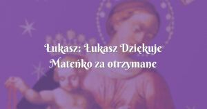 Łukasz: Łukasz dziękuje mateńko za otrzymane łaski i opiekę