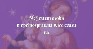 m: jestem osoba niepelnosprawna wiec czasu na modlitwe mam sporo