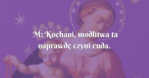 m: kochani, modlitwa ta naprawdę czyni cuda.