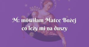 m: mówiłam matce bożej co leży mi na duszy