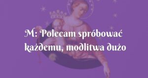 m: polecam spróbować każdemu, modlitwa dużo uczy