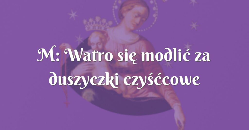 m: watro się modlić za duszyczki czyśćcowe