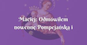 maciej: odmówiłem nowennę pompejańską i matka boża mnie wysłuchała.