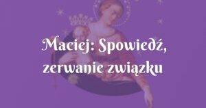 maciej: spowiedź, zerwanie związku niesakramentalnego