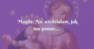 magda: nie wiedziałam, jak mu pomóc... zaczęłam odmawiać nowennę