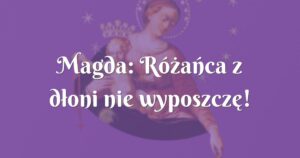 magda: różańca z dłoni nie wyposzczę! chwała panu.