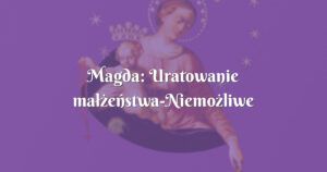 magda: uratowanie małżeństwa niemożliwe stało sie możliwe