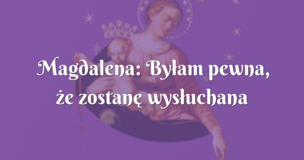 magdalena: byłam pewna, że zostanę wysłuchana