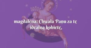 magdalena: chwała panu za tę idealną kobietę, którą jest maryja