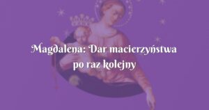 magdalena: dar macierzyństwa po raz kolejny