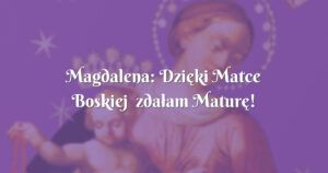 magdalena: dzięki matce boskiej zdałam maturę!