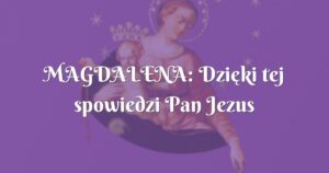 magdalena: dzięki tej spowiedzi pan jezus uzdrowił moją duszę