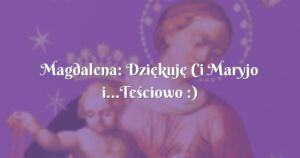 magdalena: dziękuję ci maryjo i...teściowo :)