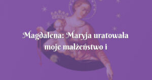 magdalena: maryja uratowała moje małżeństwo i nie tylko...