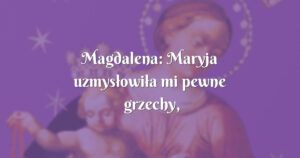 magdalena: maryja uzmysłowiła mi pewne grzechy, z których się wyspowiadałam