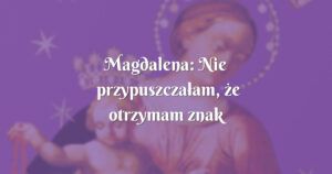 magdalena: nie przypuszczałam, że otrzymam znak !