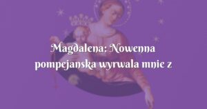 magdalena: nowenna pompejanska wyrwala mnie z sidel szatana