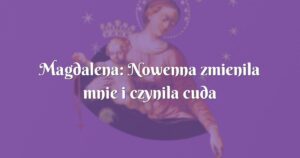 magdalena: nowenna zmienila mnie i czynila cuda wokol mnie