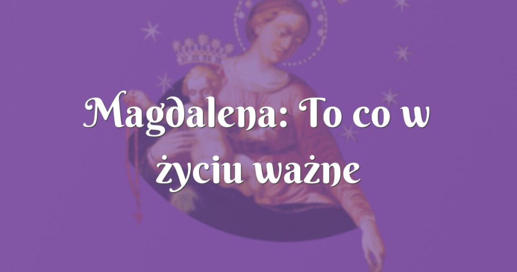 magdalena: to co w życiu ważne