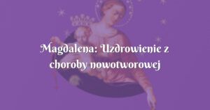 magdalena: uzdrowienie z choroby nowotworowej