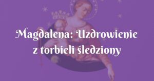 magdalena: uzdrowienie z torbieli śledziony