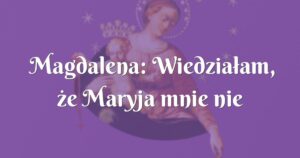 magdalena: wiedziałam, że maryja mnie nie zawiedzie