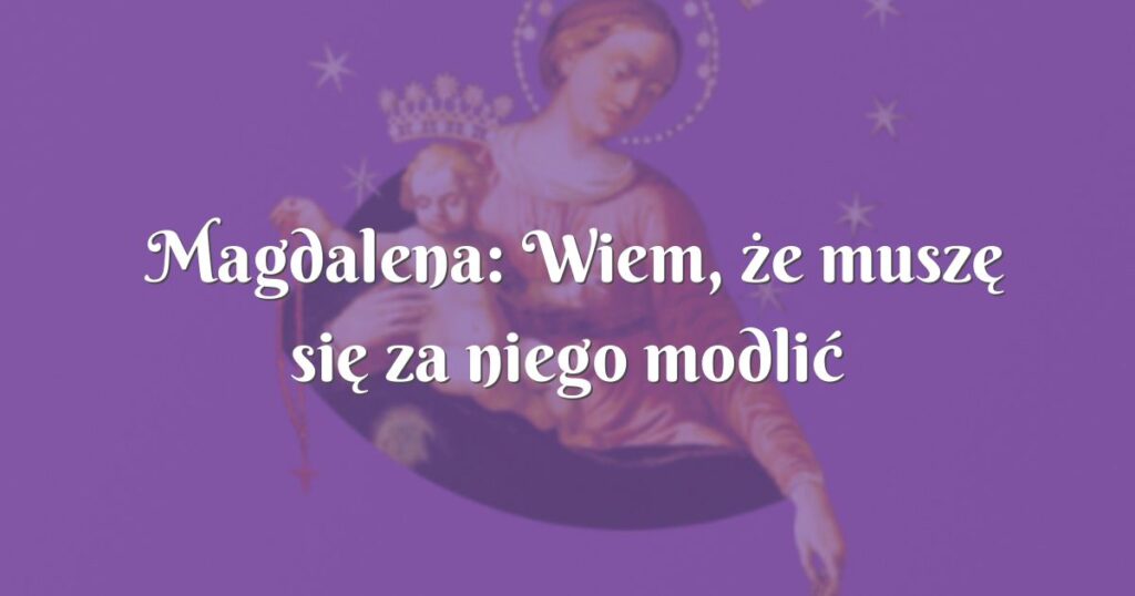 magdalena: wiem, że muszę się za niego modlić