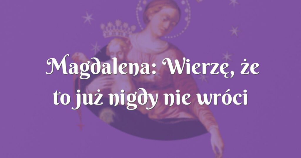 magdalena: wierzę, że to już nigdy nie wróci