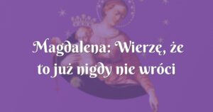 magdalena: wierzę, że to już nigdy nie wróci