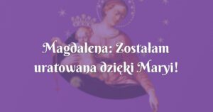 magdalena: zostałam uratowana dzięki maryi!