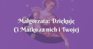 małgorzata: dziękuję ci matko za nich i twojej opiece ich powierzam