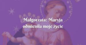 małgorzata: maryja odmieniła moje życie