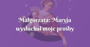 malgorzata: maryja wysłuchał moje prośby