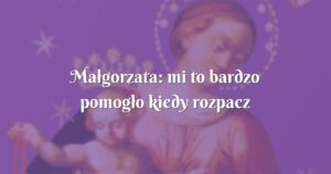 małgorzata: mi to bardzo pomogło kiedy rozpacz odbierała mi wszelkie siły