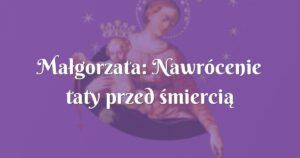 małgorzata: nawrócenie taty przed śmiercią