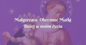 małgorzata: obecność matki bożej w moim życiu