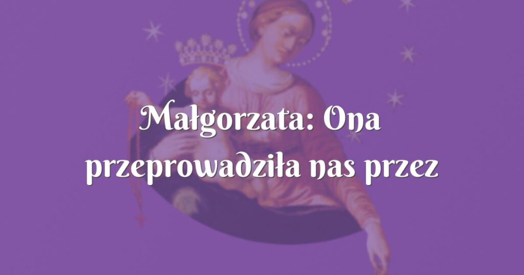 małgorzata: ona przeprowadziła nas przez wszystkie cierpienia