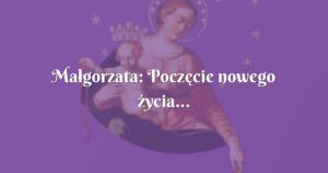 małgorzata: poczęcie nowego życia...