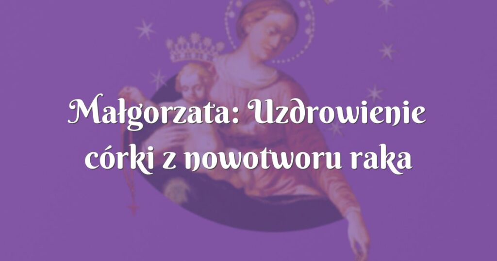 małgorzata: uzdrowienie córki z nowotworu raka szyjki macicy