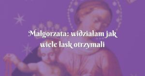 małgorzata: widziałam jak wiele łask otrzymali moi najbliżsi 1