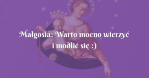 małgosia: warto mocno wierzyć i modlić się :)