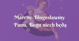 marcin: błogosławmy panu, bogu niech będą dzięki!