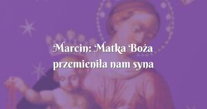 marcin: matka boża przemieniła nam syna